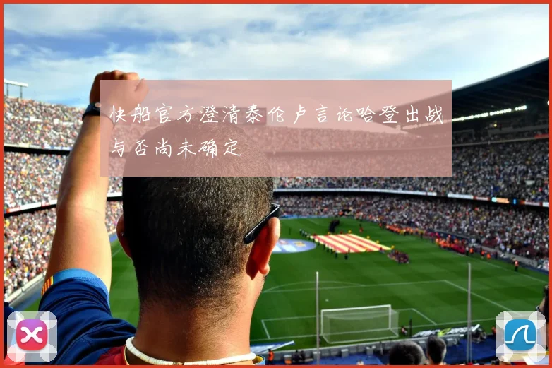 快船官方澄清泰伦卢言论哈登出战与否尚未确定