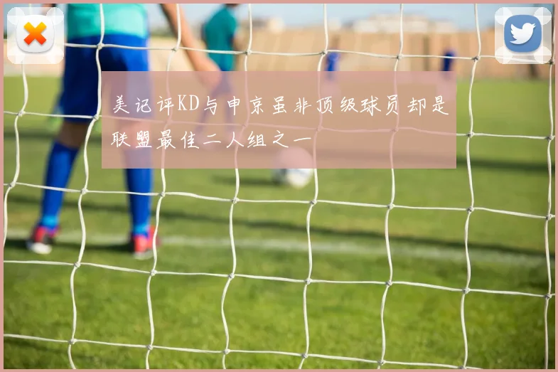 美记评KD与申京虽非顶级球员却是联盟最佳二人组之一