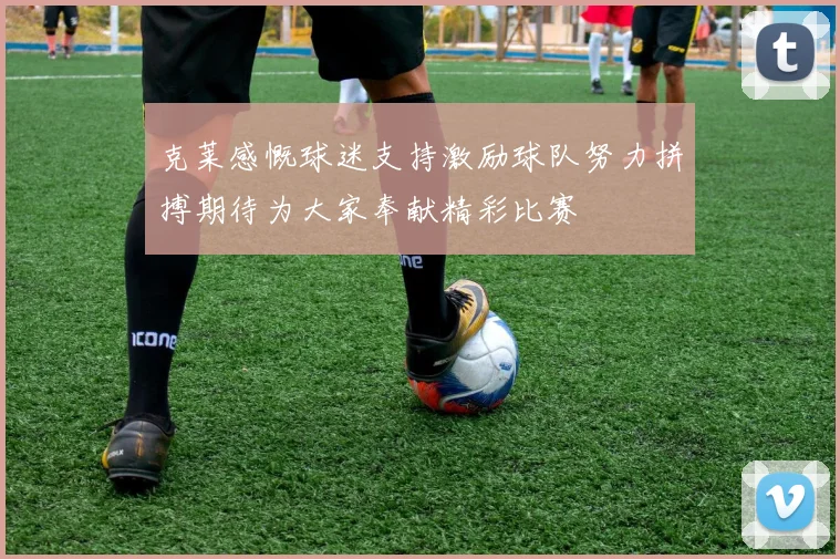 克莱感慨球迷支持激励球队努力拼搏期待为大家奉献精彩比赛