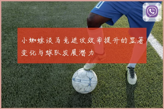 小蜘蛛谈马竞进攻效率提升的显著变化与球队发展潜力