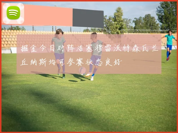掘金今日对阵活塞穆雷沃特森瓦兰丘纳斯均可参赛状态良好
