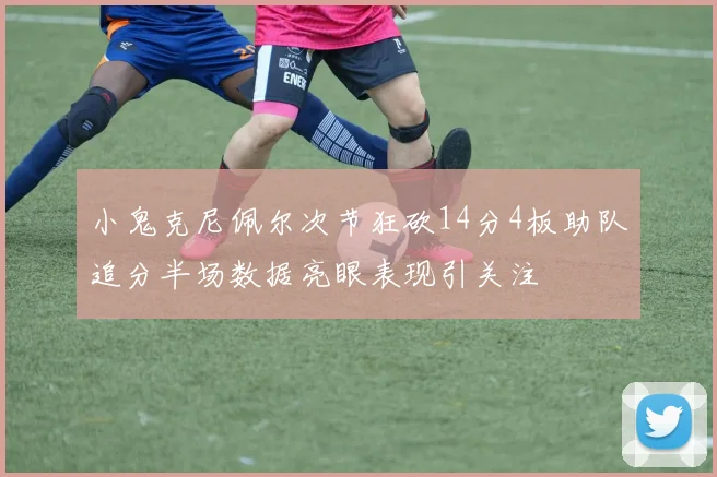 小鬼克尼佩尔次节狂砍14分4板助队追分半场数据亮眼表现引关注