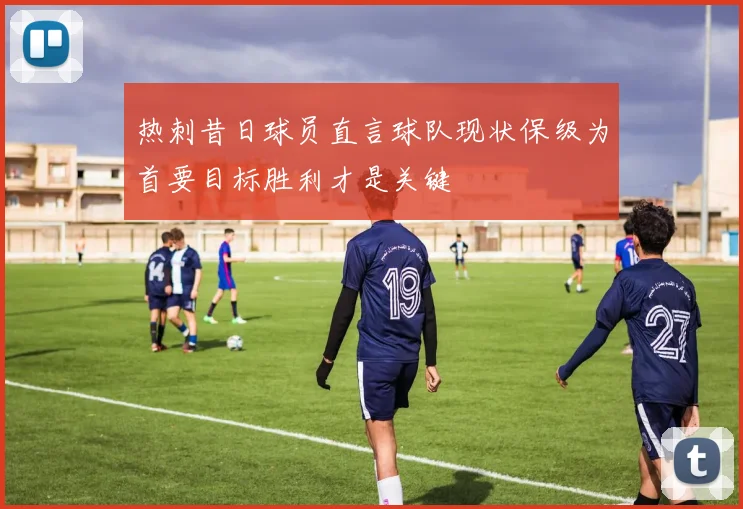 热刺昔日球员直言球队现状保级为首要目标胜利才是关键