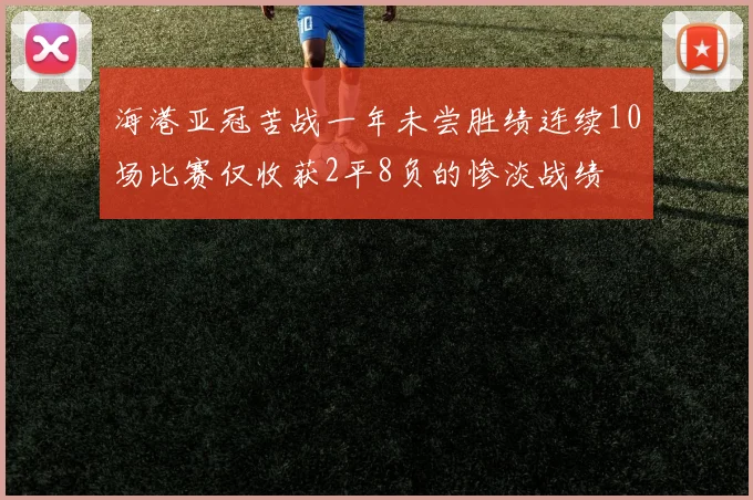 海港亚冠苦战一年未尝胜绩连续10场比赛仅收获2平8负的惨淡战绩