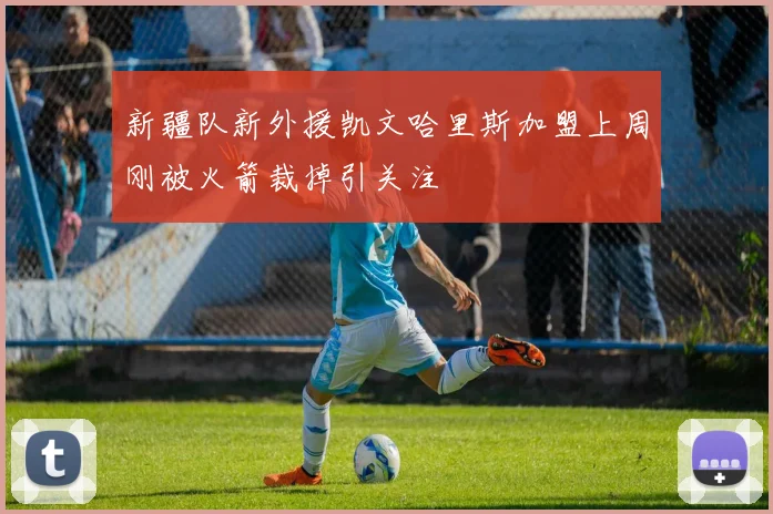 新疆队新外援凯文哈里斯加盟上周刚被火箭裁掉引关注