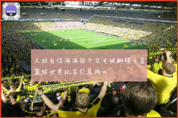 文班自信满满称今日可破脚踢卡筐篮球世界纪录引发热议