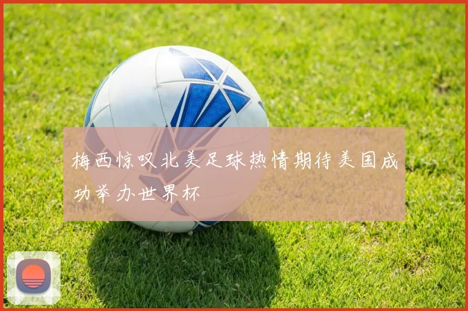 梅西惊叹北美足球热情期待美国成功举办世界杯