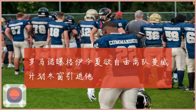 罗马诺曝格伊今夏欲自由离队曼城计划冬窗引进他