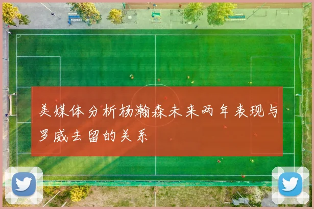 美媒体分析杨瀚森未来两年表现与罗威去留的关系
