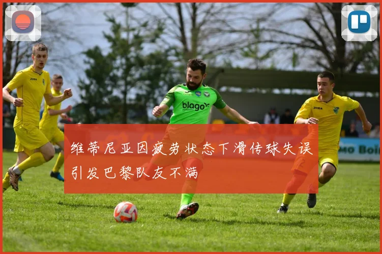 维蒂尼亚因疲劳状态下滑传球失误引发巴黎队友不满