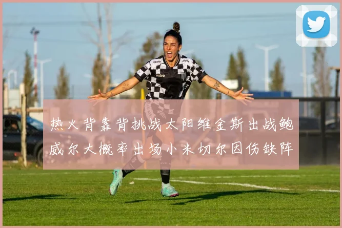 热火背靠背挑战太阳维金斯出战鲍威尔大概率出场小米切尔因伤缺阵