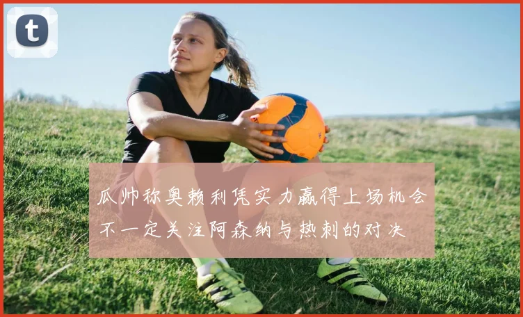 瓜帅称奥赖利凭实力赢得上场机会不一定关注阿森纳与热刺的对决