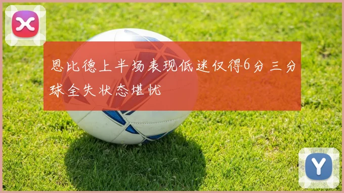 恩比德上半场表现低迷仅得6分三分球全失状态堪忧