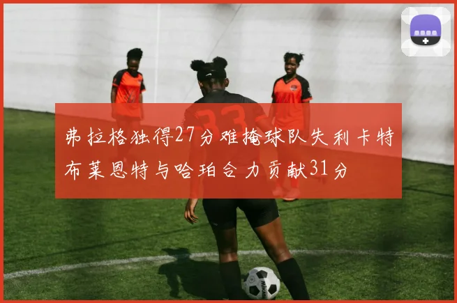 弗拉格独得27分难掩球队失利卡特布莱恩特与哈珀合力贡献31分