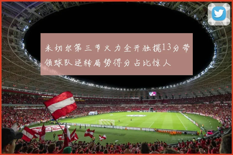 米切尔第三节火力全开独揽13分带领球队逆转局势得分占比惊人
