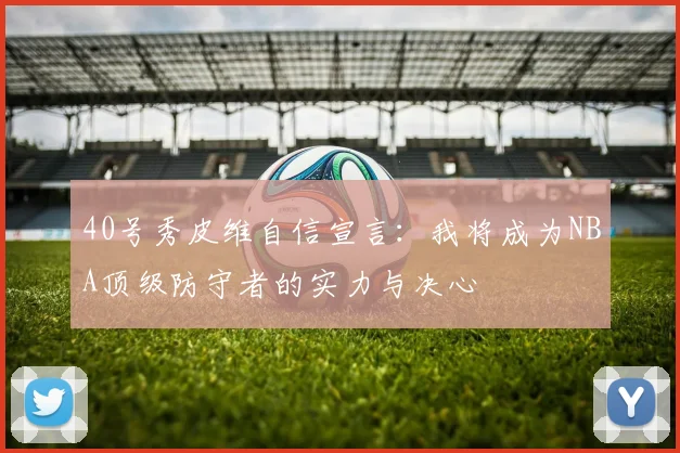 40号秀皮维自信宣言：我将成为NBA顶级防守者的实力与决心