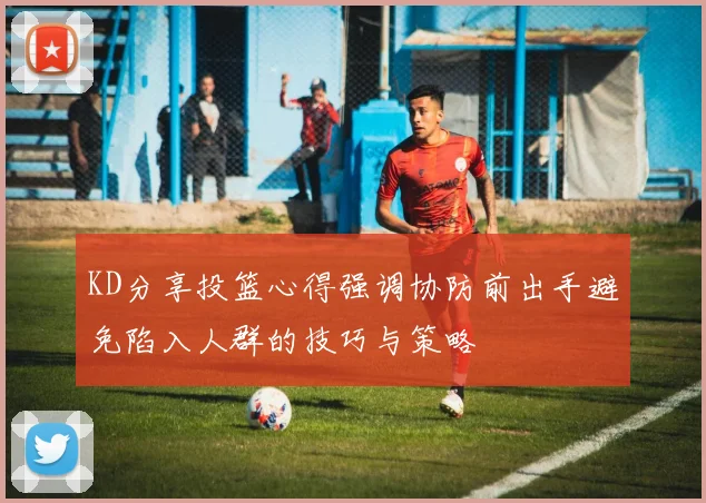 KD分享投篮心得强调协防前出手避免陷入人群的技巧与策略