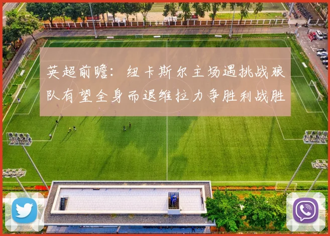 英超前瞻：纽卡斯尔主场遇挑战狼队有望全身而退维拉力争胜利战胜埃弗顿