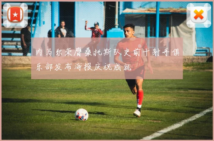 内马尔荣膺桑托斯队史前十射手俱乐部发布海报庆祝成就