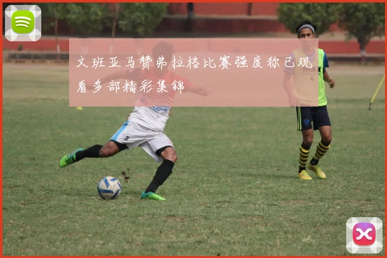 文班亚马赞弗拉格比赛强度称已观看多部精彩集锦