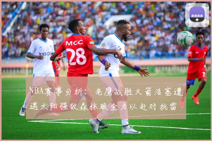 NBA赛事分析：老鹰战胜火箭活塞遭遇太阳强敌森林狼全力以赴对抗雷霆