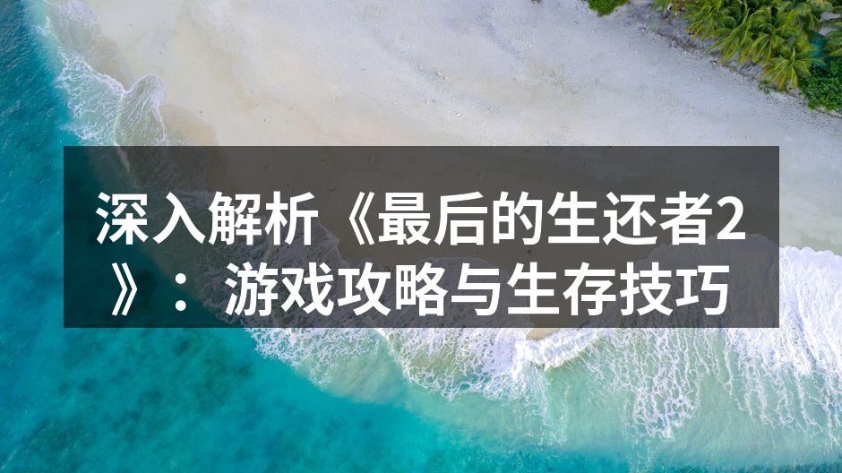 深入解析《最后的生还者2》：游戏攻略与生存技巧