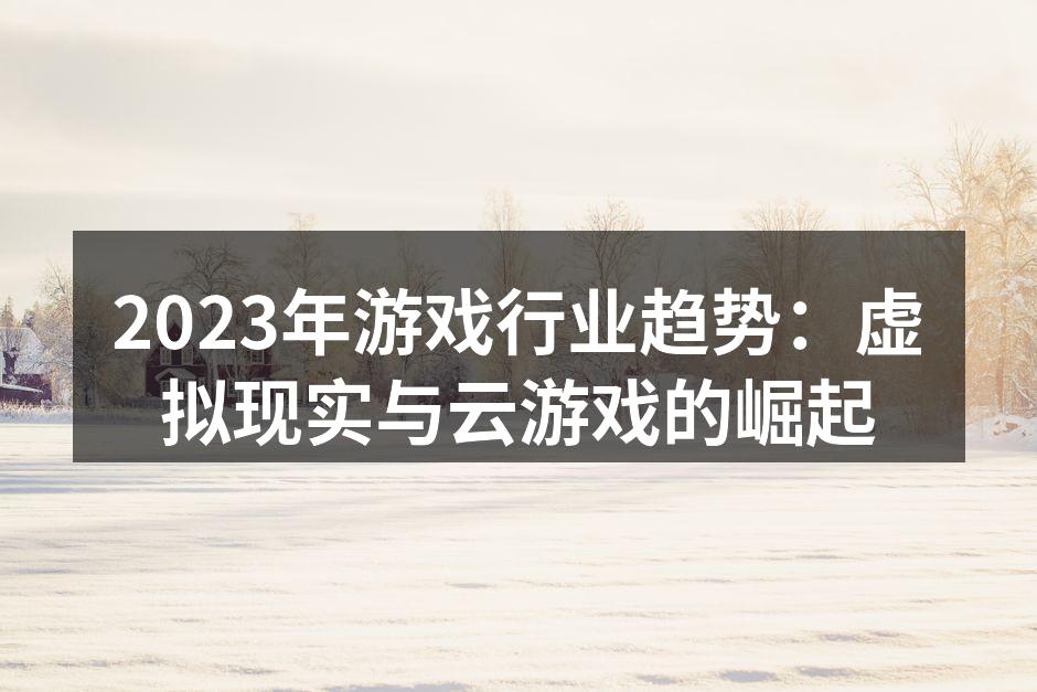 2023年游戏行业趋势：虚拟现实与云游戏的崛起