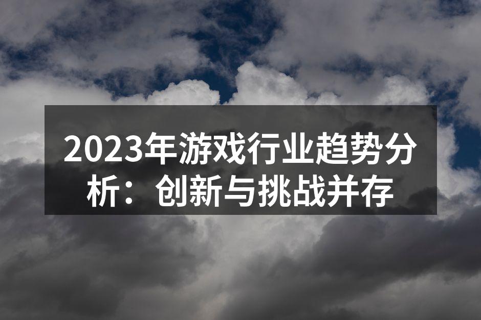 2023年游戏行业趋势分析：创新与挑战并
